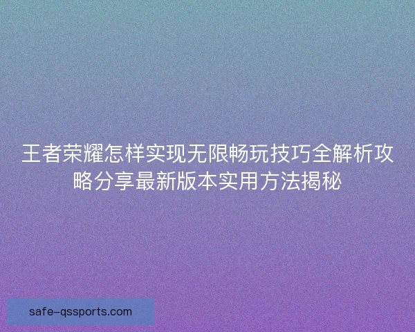 王者荣耀怎样实现无限畅玩技巧全解析攻略分享最新版本实用方法揭秘