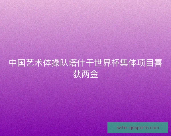 中国艺术体操队塔什干世界杯集体项目喜获两金