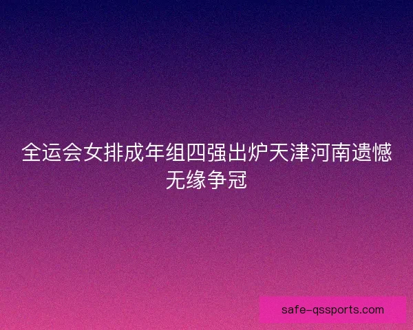 全运会女排成年组四强出炉天津河南遗憾无缘争冠