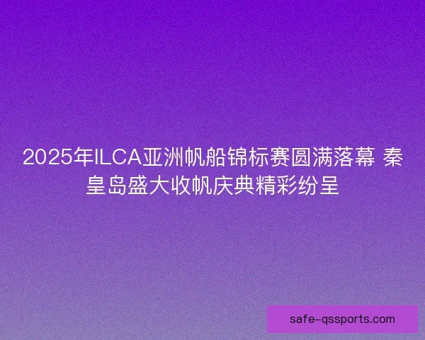 2025年ILCA亚洲帆船锦标赛圆满落幕 秦皇岛盛大收帆庆典精彩纷呈