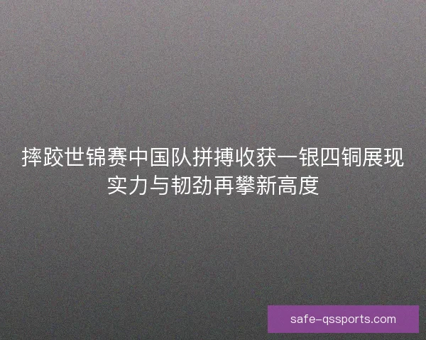 摔跤世锦赛中国队拼搏收获一银四铜展现实力与韧劲再攀新高度