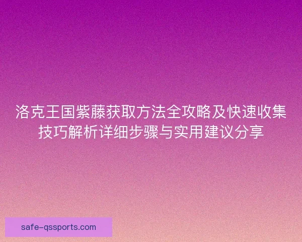 洛克王国紫藤获取方法全攻略及快速收集技巧解析详细步骤与实用建议分享